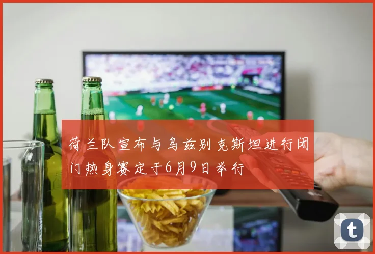 荷兰队宣布与乌兹别克斯坦进行闭门热身赛定于6月9日举行