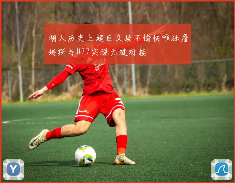 湖人历史上超巨交接不愉快唯独詹姆斯与077实现无缝对接