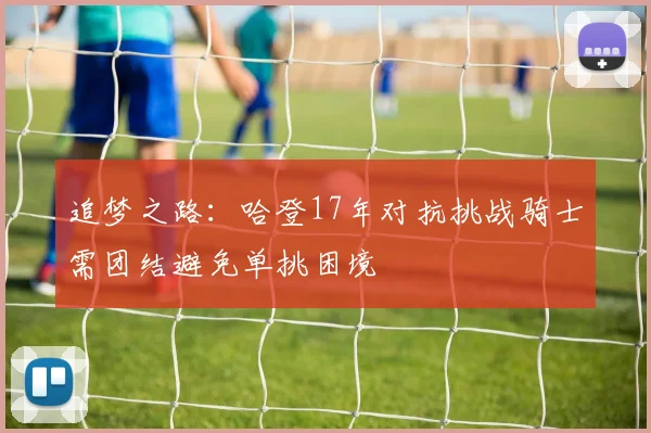 追梦之路：哈登17年对抗挑战骑士需团结避免单挑困境