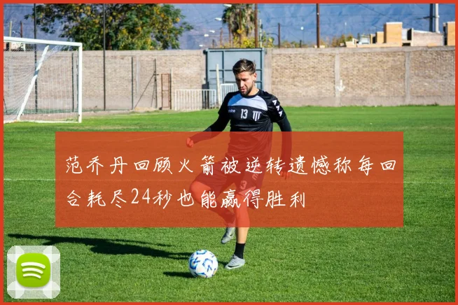 范乔丹回顾火箭被逆转遗憾称每回合耗尽24秒也能赢得胜利