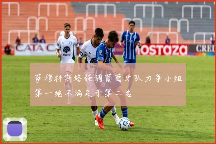 萨穆科斯塔强调葡萄牙队力争小组第一绝不满足于第二名