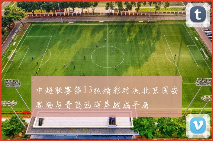 中超联赛第13轮精彩对决北京国安客场与青岛西海岸战成平局