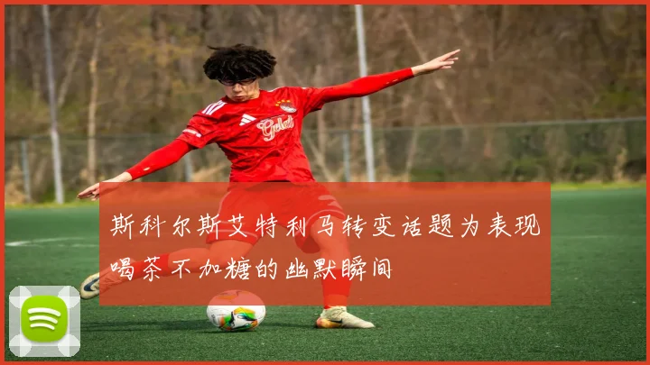 斯科尔斯艾特利马转变话题为表现喝茶不加糖的幽默瞬间