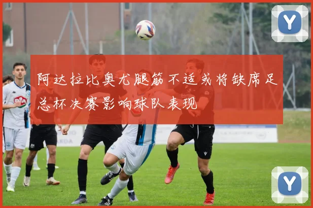 阿达拉比奥尤腿筋不适或将缺席足总杯决赛影响球队表现