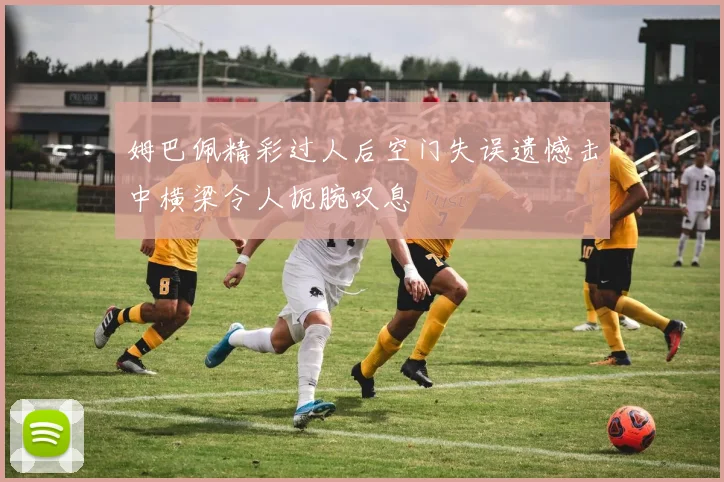姆巴佩精彩过人后空门失误遗憾击中横梁令人扼腕叹息