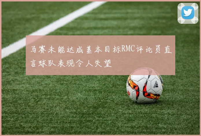 马赛未能达成基本目标RMC评论员直言球队表现令人失望