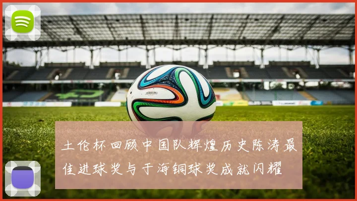 土伦杯回顾中国队辉煌历史陈涛最佳进球奖与于海铜球奖成就闪耀