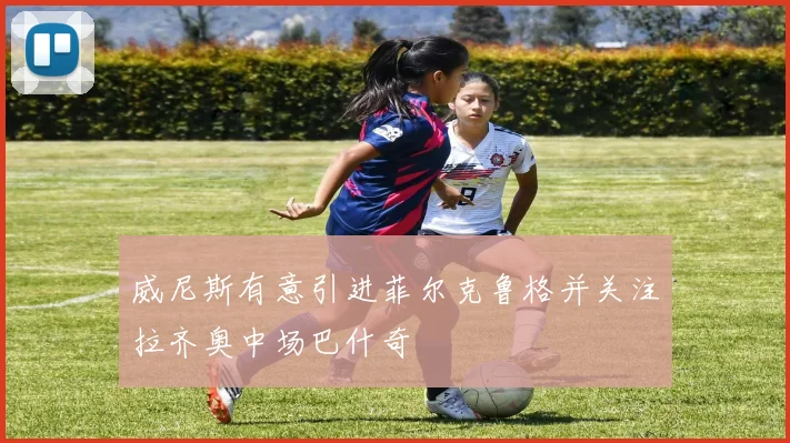 威尼斯有意引进菲尔克鲁格并关注拉齐奥中场巴什奇