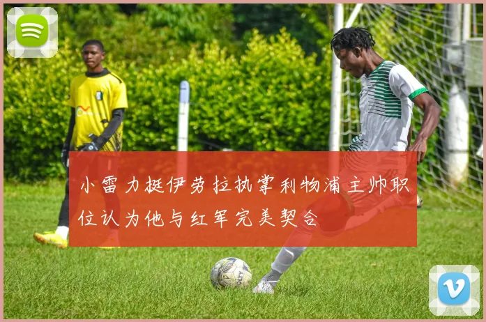 小雷力挺伊劳拉执掌利物浦主帅职位认为他与红军完美契合