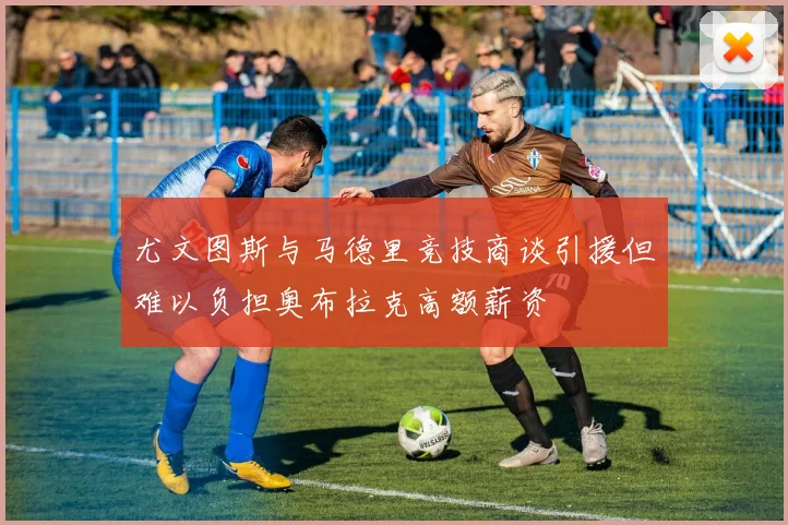 尤文图斯与马德里竞技商谈引援但难以负担奥布拉克高额薪资